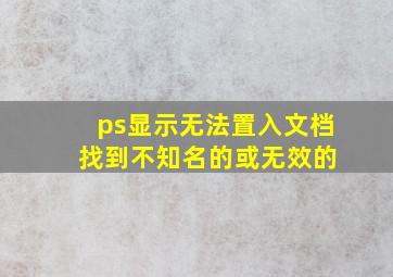 ps显示无法置入文档 找到不知名的或无效的